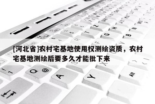 [河北省]農村宅基地使用權測繪資質，農村宅基地測繪后要多久才能批下來