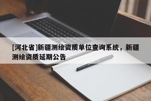 [河北省]新疆測繪資質單位查詢系統，新疆測繪資質延期公告