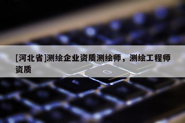 [河北省]測繪企業(yè)資質(zhì)測繪師，測繪工程師資質(zhì)