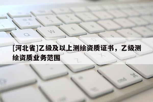 [河北省]乙級及以上測繪資質證書，乙級測繪資質業務范圍