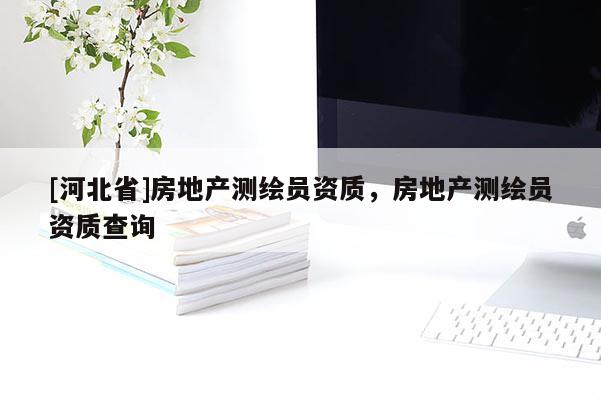 [河北省]房地產(chǎn)測繪員資質(zhì)，房地產(chǎn)測繪員資質(zhì)查詢