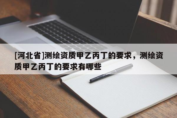 [河北省]測繪資質(zhì)甲乙丙丁的要求，測繪資質(zhì)甲乙丙丁的要求有哪些