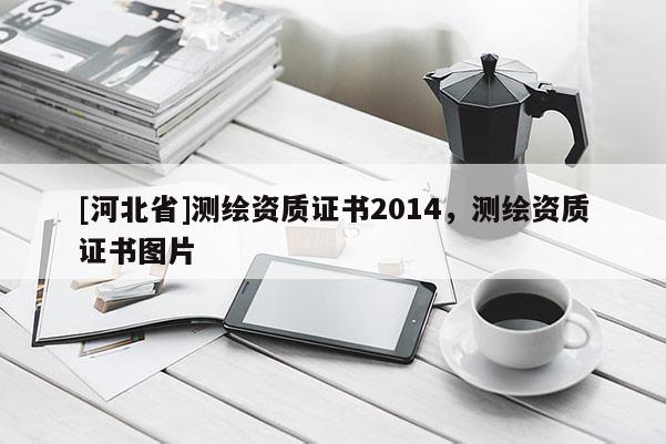 [河北省]測繪資質(zhì)證書2014，測繪資質(zhì)證書圖片