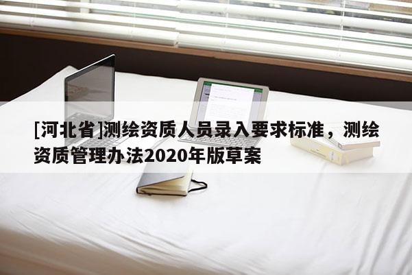 [河北省]測繪資質人員錄入要求標準，測繪資質管理辦法2020年版草案