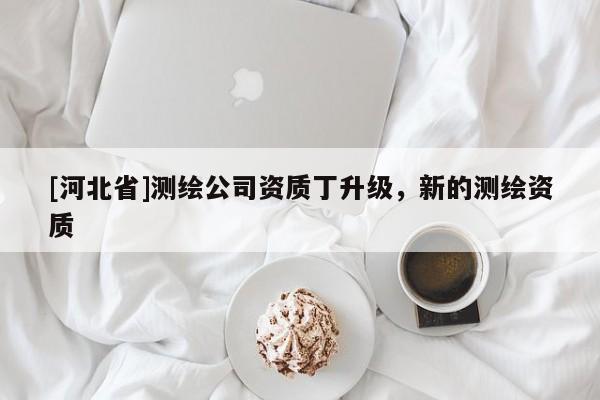 [河北省]測繪公司資質(zhì)丁升級，新的測繪資質(zhì)
