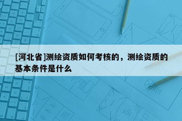 [河北省]測繪資質如何考核的，測繪資質的基本條件是什么