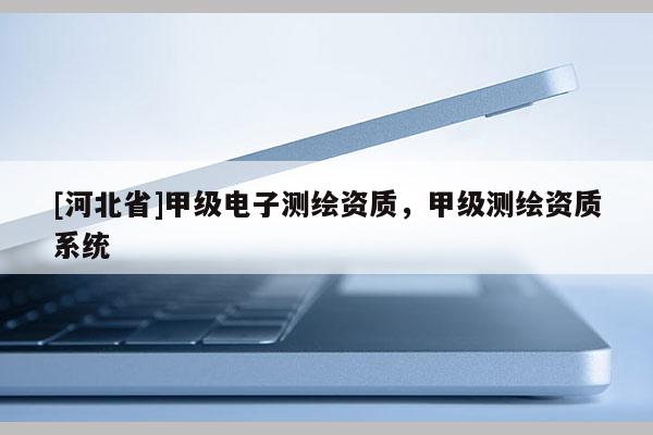 [河北省]甲級(jí)電子測(cè)繪資質(zhì)，甲級(jí)測(cè)繪資質(zhì)系統(tǒng)
