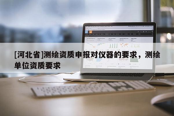 [河北省]測繪資質申報對儀器的要求，測繪單位資質要求
