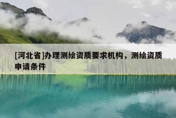 [河北省]辦理測繪資質要求機構，測繪資質申請條件