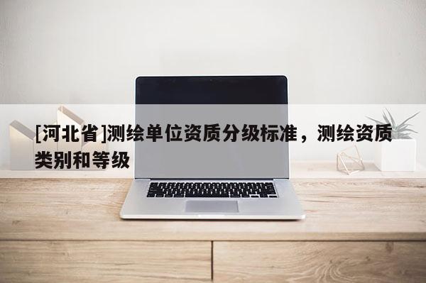 [河北省]測繪單位資質(zhì)分級標(biāo)準(zhǔn)，測繪資質(zhì)類別和等級