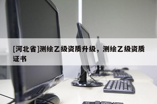 [河北省]測繪乙級資質升級，測繪乙級資質證書