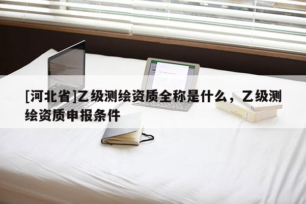 [河北省]乙級(jí)測(cè)繪資質(zhì)全稱(chēng)是什么，乙級(jí)測(cè)繪資質(zhì)申報(bào)條件