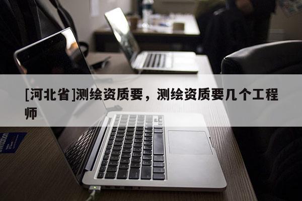 [河北省]測繪資質(zhì)要，測繪資質(zhì)要幾個工程師