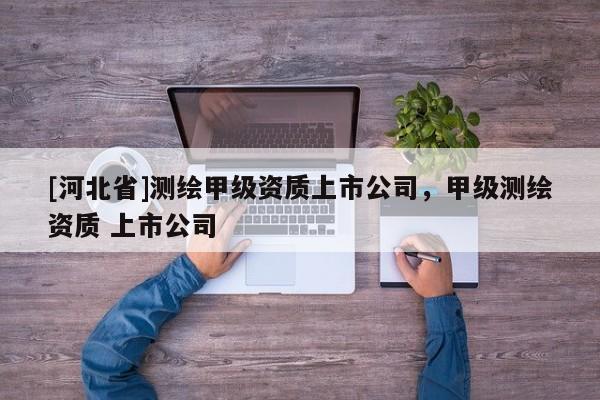 [河北省]測繪甲級資質上市公司，甲級測繪資質 上市公司