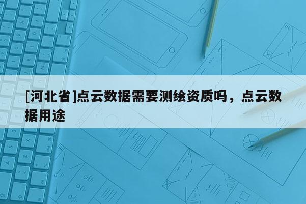 [河北省]點云數據需要測繪資質嗎，點云數據用途