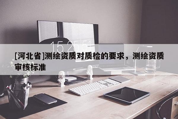 [河北省]測繪資質對質檢的要求，測繪資質審核標準