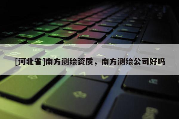 [河北省]南方測繪資質(zhì)，南方測繪公司好嗎