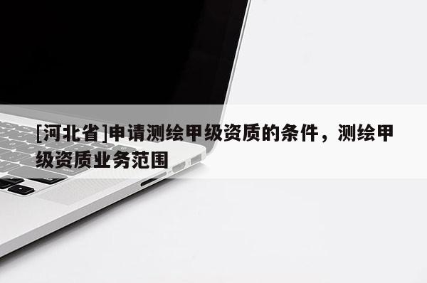 [河北省]申請測繪甲級資質的條件，測繪甲級資質業務范圍