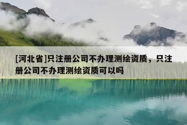 [河北省]只注冊公司不辦理測繪資質，只注冊公司不辦理測繪資質可以嗎