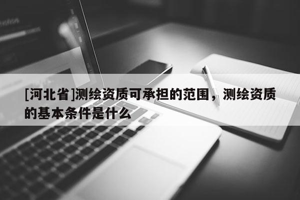 [河北省]測繪資質可承擔的范圍，測繪資質的基本條件是什么