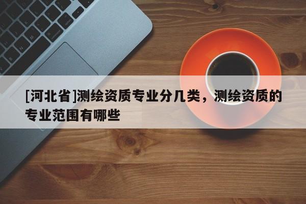 [河北省]測繪資質專業分幾類，測繪資質的專業范圍有哪些