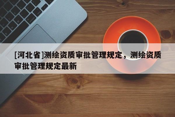 [河北省]測繪資質審批管理規定，測繪資質審批管理規定最新