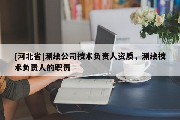 [河北省]測繪公司技術(shù)負(fù)責(zé)人資質(zhì)，測繪技術(shù)負(fù)責(zé)人的職責(zé)