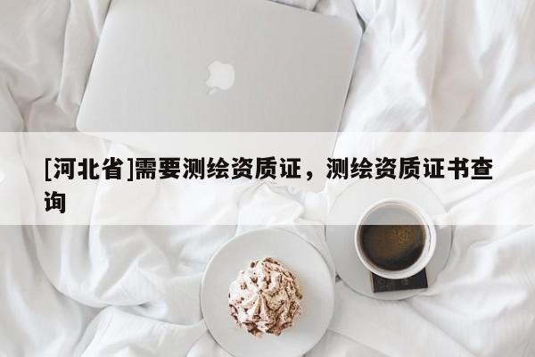 [河北省]需要測繪資質證，測繪資質證書查詢