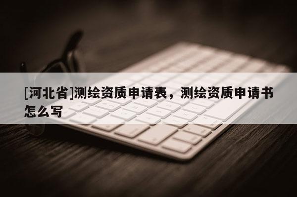 [河北省]測繪資質(zhì)申請表，測繪資質(zhì)申請書怎么寫