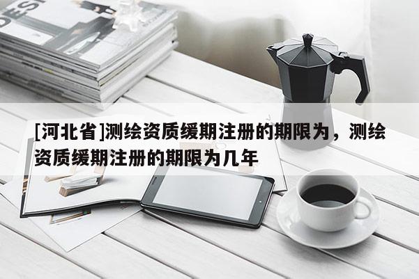 [河北省]測繪資質緩期注冊的期限為，測繪資質緩期注冊的期限為幾年