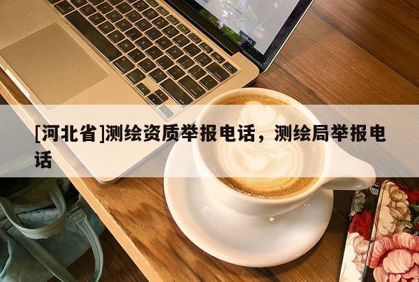 [河北省]測繪資質(zhì)舉報電話，測繪局舉報電話