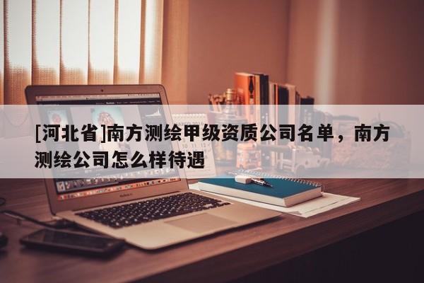 [河北省]南方測繪甲級資質公司名單，南方測繪公司怎么樣待遇