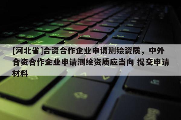 [河北省]合資合作企業申請測繪資質，中外合資合作企業申請測繪資質應當向 提交申請材料
