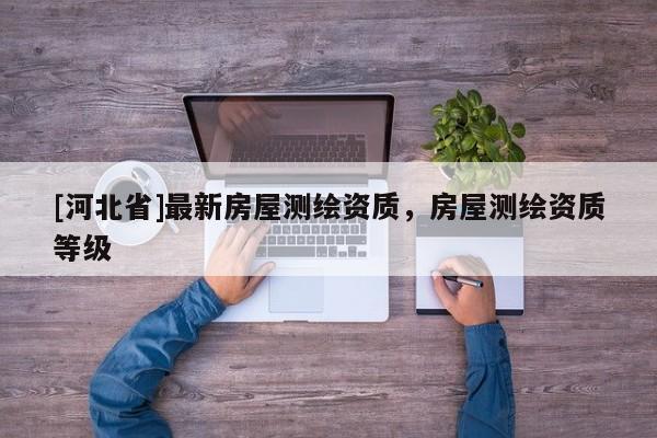 [河北省]最新房屋測繪資質，房屋測繪資質等級
