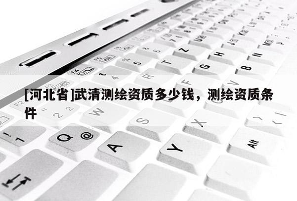 [河北省]武清測繪資質多少錢，測繪資質條件