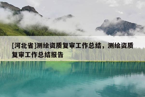 [河北省]測(cè)繪資質(zhì)復(fù)審工作總結(jié)，測(cè)繪資質(zhì)復(fù)審工作總結(jié)報(bào)告