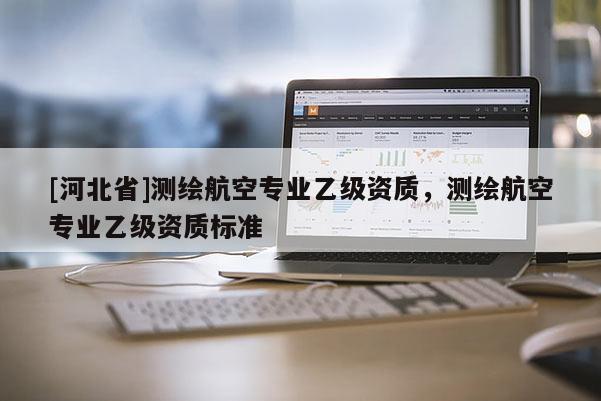 [河北省]測繪航空專業乙級資質，測繪航空專業乙級資質標準
