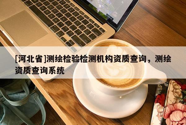 [河北省]測繪檢驗檢測機構資質查詢，測繪資質查詢系統