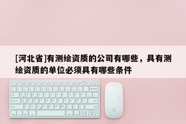 [河北省]有測繪資質的公司有哪些，具有測繪資質的單位必須具有哪些條件