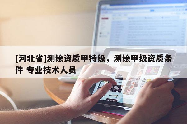 [河北省]測繪資質甲特級，測繪甲級資質條件 專業技術人員