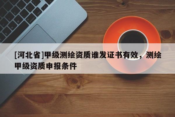 [河北省]甲級測繪資質誰發證書有效，測繪甲級資質申報條件