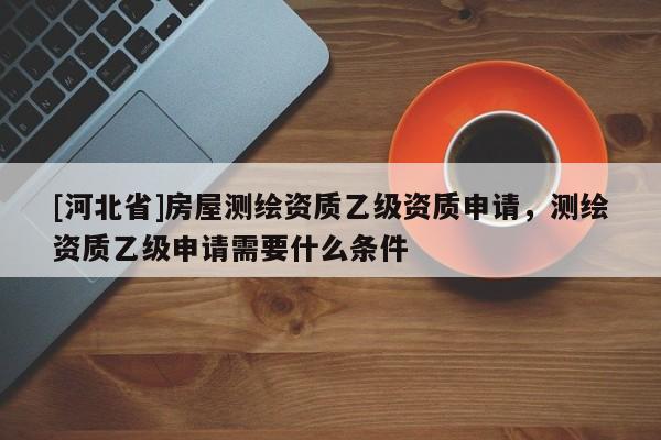 [河北省]房屋測(cè)繪資質(zhì)乙級(jí)資質(zhì)申請(qǐng)，測(cè)繪資質(zhì)乙級(jí)申請(qǐng)需要什么條件