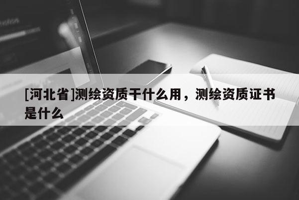 [河北省]測繪資質干什么用，測繪資質證書是什么