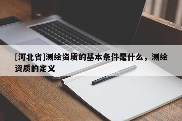 [河北省]測(cè)繪資質(zhì)的基本條件是什么，測(cè)繪資質(zhì)的定義