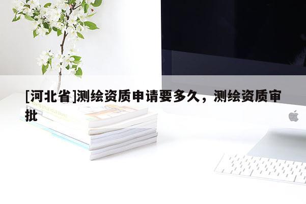 [河北省]測繪資質申請要多久，測繪資質審批