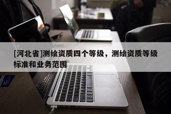 [河北省]測繪資質四個等級，測繪資質等級標準和業務范圍