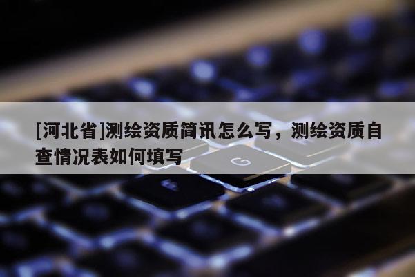 [河北省]測繪資質簡訊怎么寫，測繪資質自查情況表如何填寫