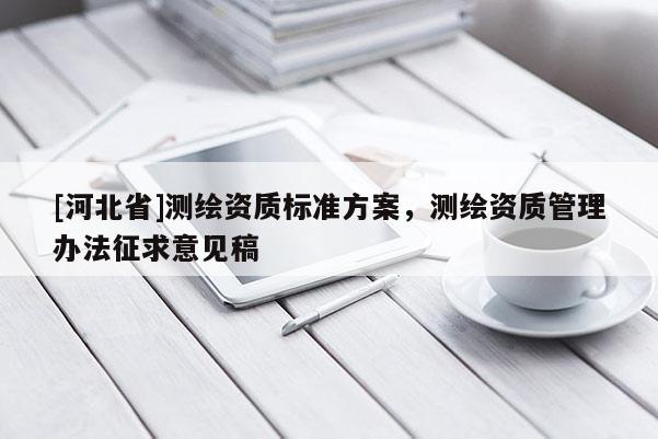 [河北省]測繪資質標準方案，測繪資質管理辦法征求意見稿