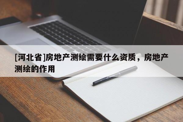 [河北省]房地產測繪需要什么資質，房地產測繪的作用