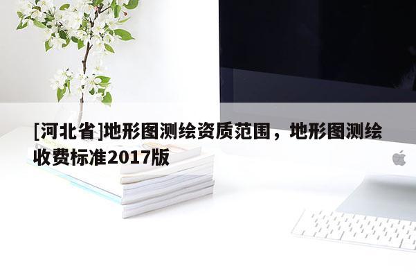 [河北省]地形圖測繪資質(zhì)范圍，地形圖測繪收費(fèi)標(biāo)準(zhǔn)2017版